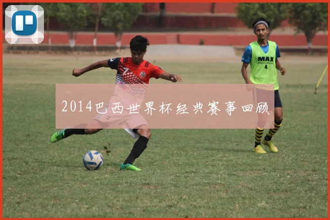 2014巴西世界杯经典赛事回顾