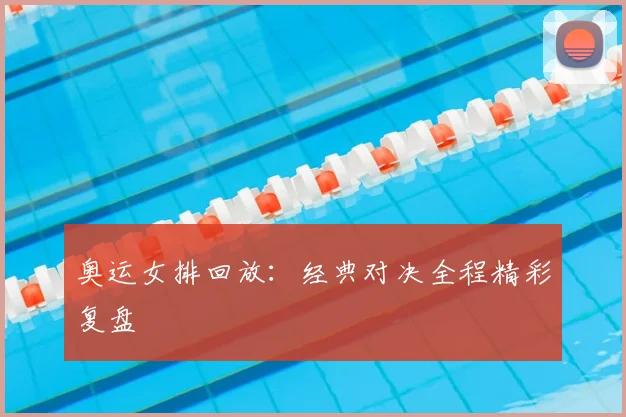 奥运女排回放:经典对决全程精彩复盘