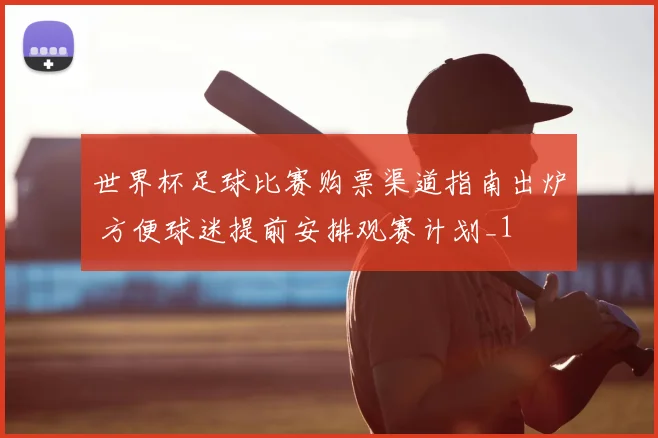 世界杯足球比赛购票渠道指南出炉 方便球迷提前安排观赛计划_1