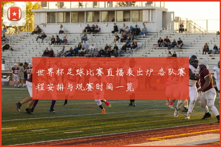 世界杯足球比赛直播表出炉 各队赛程安排与观赛时间一览