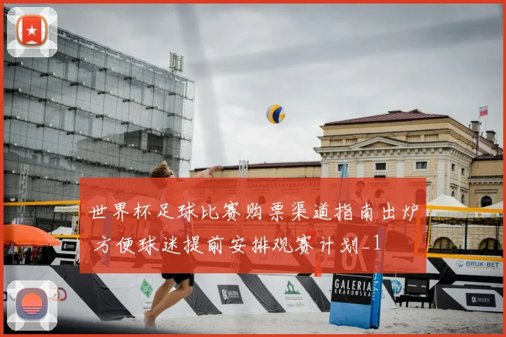 世界杯足球比赛购票渠道指南出炉 方便球迷提前安排观赛计划_1
