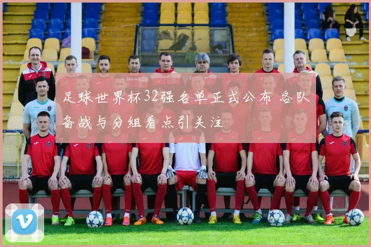 足球世界杯32强名单正式公布 各队备战与分组看点引关注