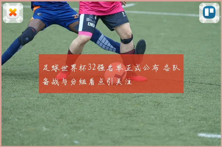 足球世界杯32强名单正式公布 各队备战与分组看点引关注