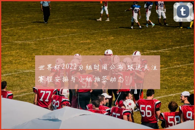 世界杯2022分组时间公布 球迷关注赛程安排与小组抽签动态