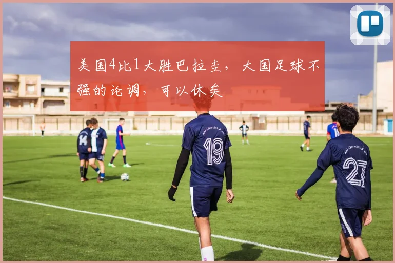 美国4比1大胜巴拉圭,大国足球不强的论调,可以休矣