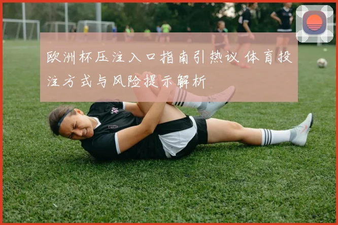 欧洲杯压注入口指南引热议 体育投注方式与风险提示解析