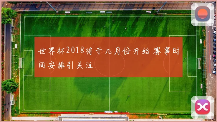 世界杯2018将于几月份开始 赛事时间安排引关注