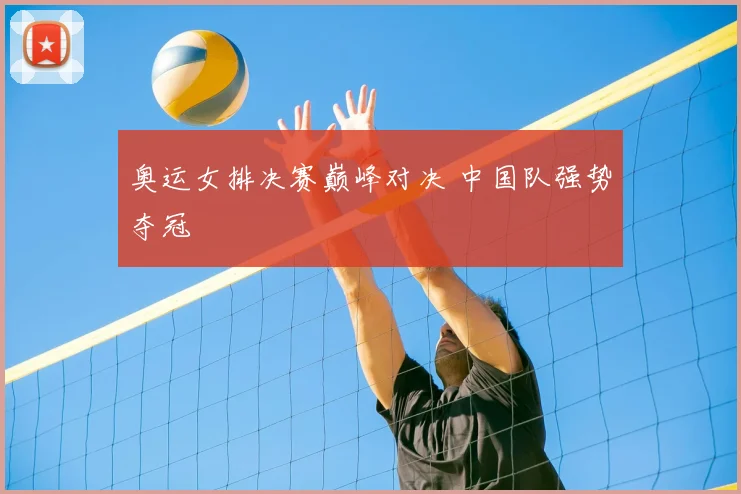 奥运女排决赛巅峰对决 中国队强势夺冠