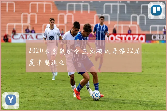 2020东京奥运会正式确认是第32届夏季奥运会