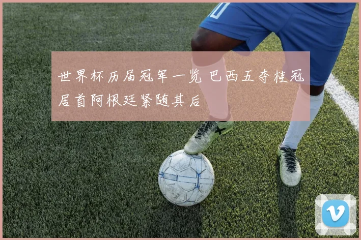 世界杯历届冠军一览 巴西五夺桂冠居首阿根廷紧随其后